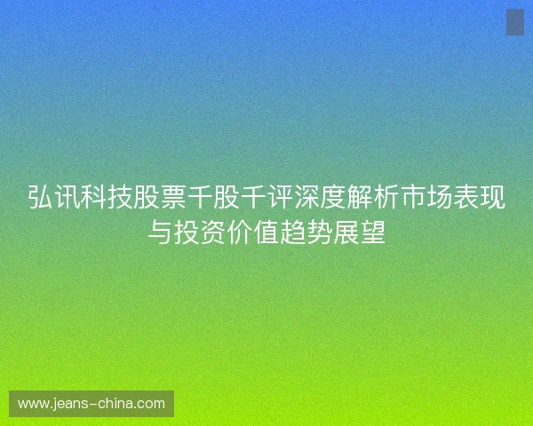 弘讯科技股票千股千评深度解析市场表现与投资价值趋势展望