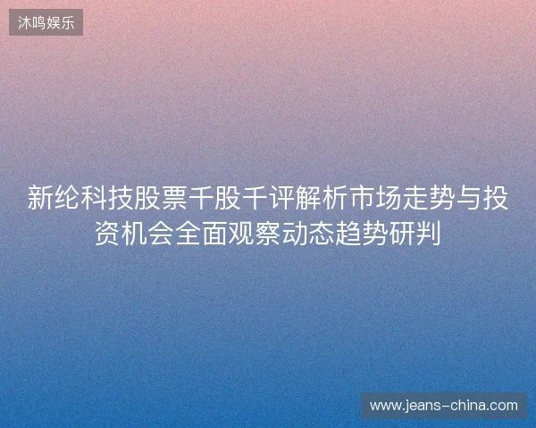新纶科技股票千股千评解析市场走势与投资机会全面观察动态趋势研判 新纶科技股票千股千评解析市场走势与投资机会全面观察动态趋势研判