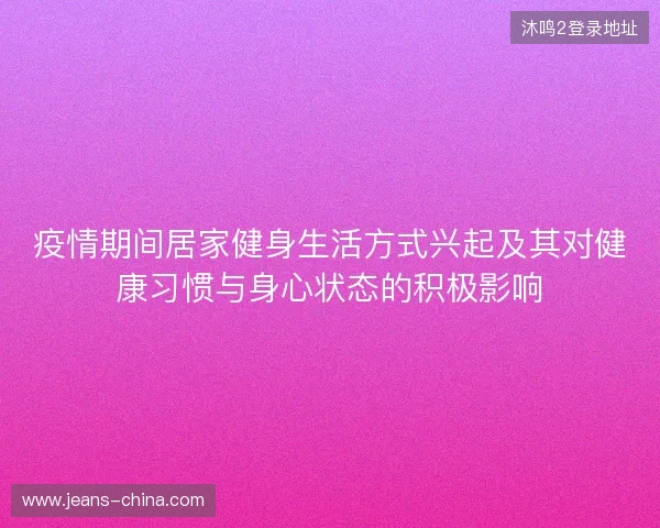 疫情期间居家健身生活方式兴起及其对健康习惯与身心状态的积极影响