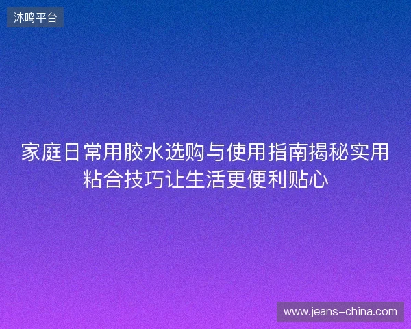 家庭日常用胶水选购与使用指南揭秘实用粘合技巧让生活更便利贴心 家庭日常用胶水选购与使用指南揭秘实用粘合技巧让生活更便利贴心