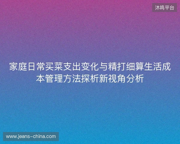 家庭日常买菜支出变化与精打细算生活成本管理方法探析新视角分析 家庭日常买菜支出变化与精打细算生活成本管理方法探析新视角分析