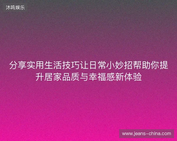分享实用生活技巧让日常小妙招帮助你提升居家品质与幸福感新体验 分享实用生活技巧让日常小妙招帮助你提升居家品质与幸福感新体验