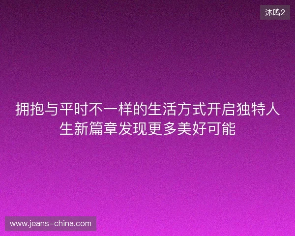 拥抱与平时不一样的生活方式开启独特人生新篇章发现更多美好可能